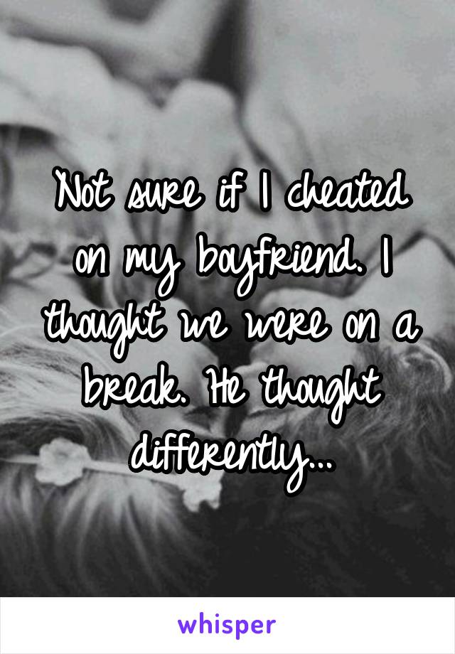 Not sure if I cheated on my boyfriend. I thought we were on a break. He thought differently...