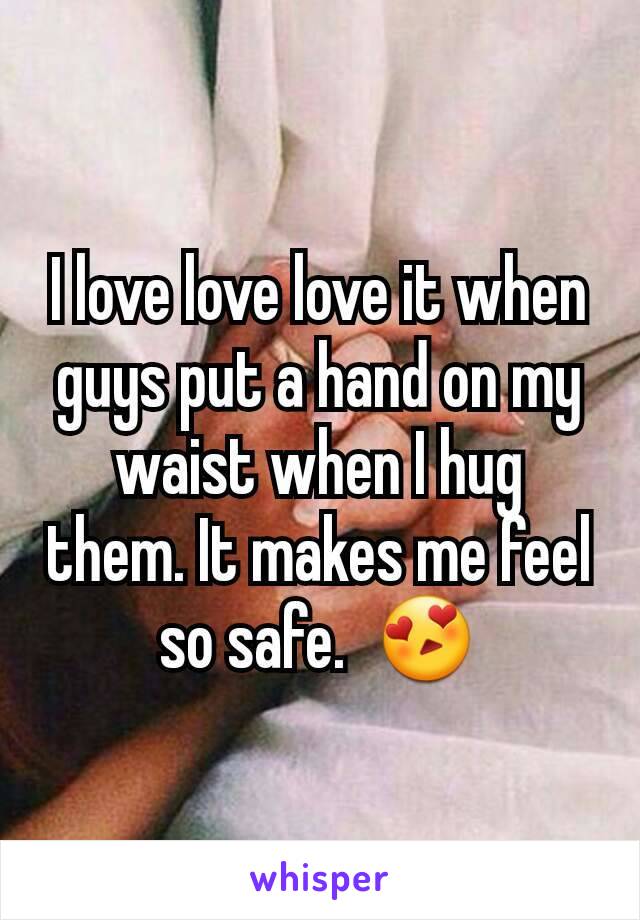 I love love love it when guys put a hand on my waist when I hug them. It makes me feel so safe.  😍