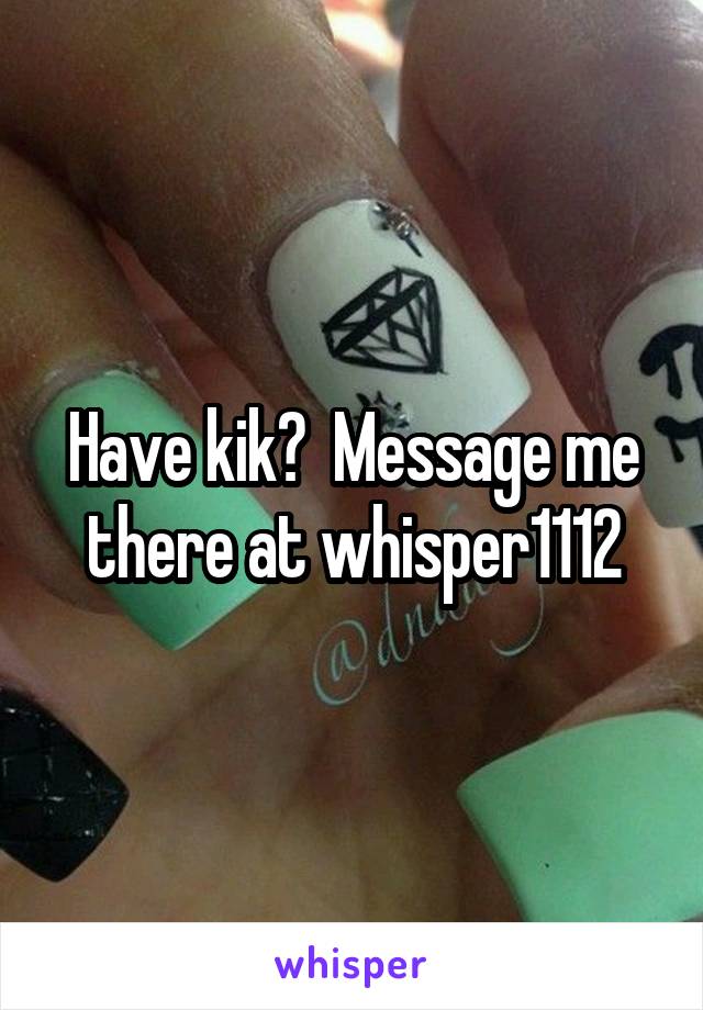 Have kik?  Message me there at whisper1112