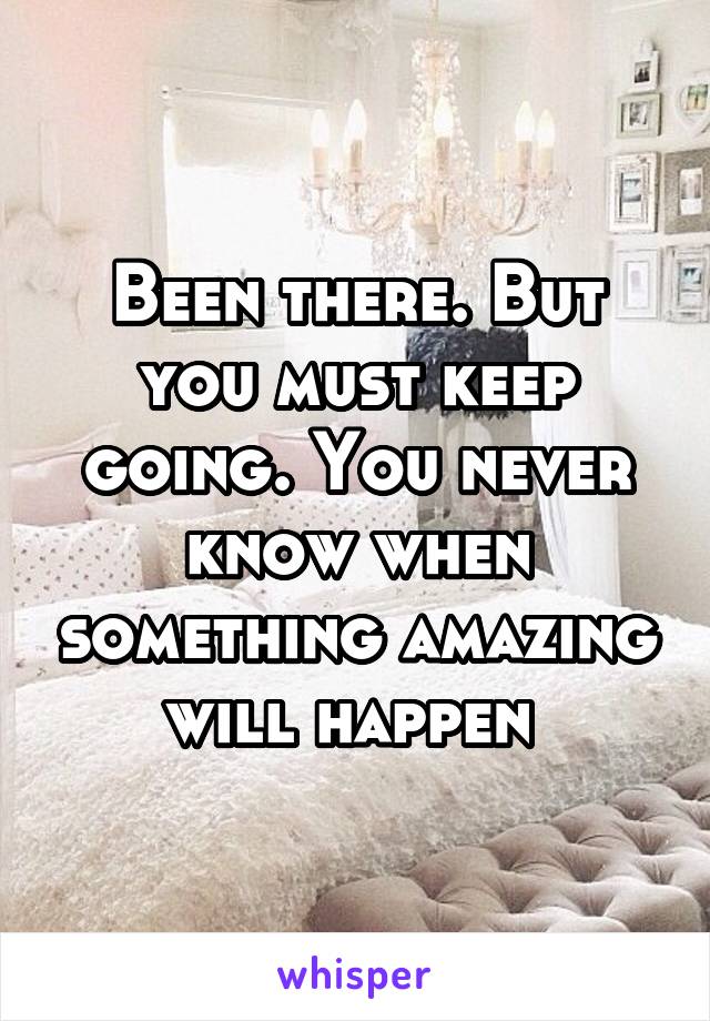 Been there. But you must keep going. You never know when something amazing will happen 