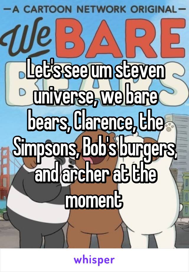 Let's see um steven universe, we bare bears, Clarence, the Simpsons, Bob's burgers, and archer at the moment 