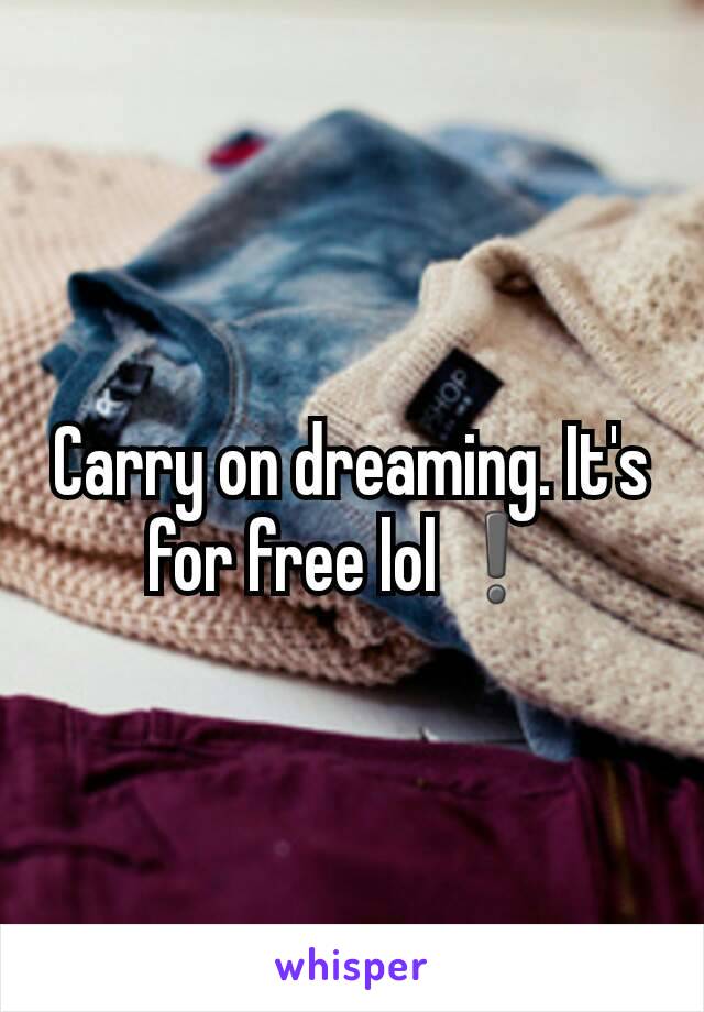 Carry on dreaming. It's for free lol❗