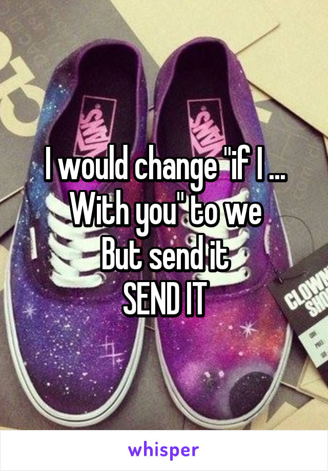 I would change "if I ... With you" to we
But send it
SEND IT