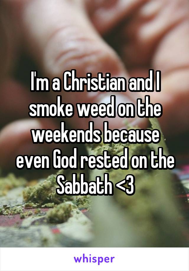 I'm a Christian and I smoke weed on the weekends because even God rested on the Sabbath <3