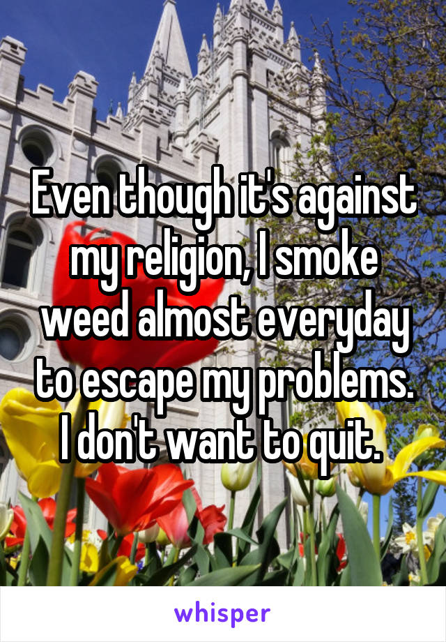Even though it's against my religion, I smoke weed almost everyday to escape my problems. I don't want to quit. 