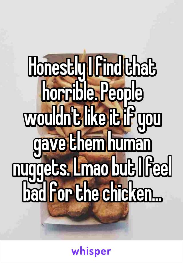 Honestly I find that horrible. People wouldn't like it if you gave them human nuggets. Lmao but I feel bad for the chicken...