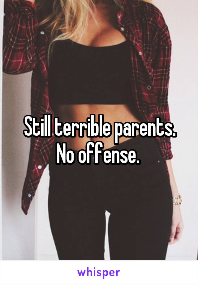 Still terrible parents. No offense. 