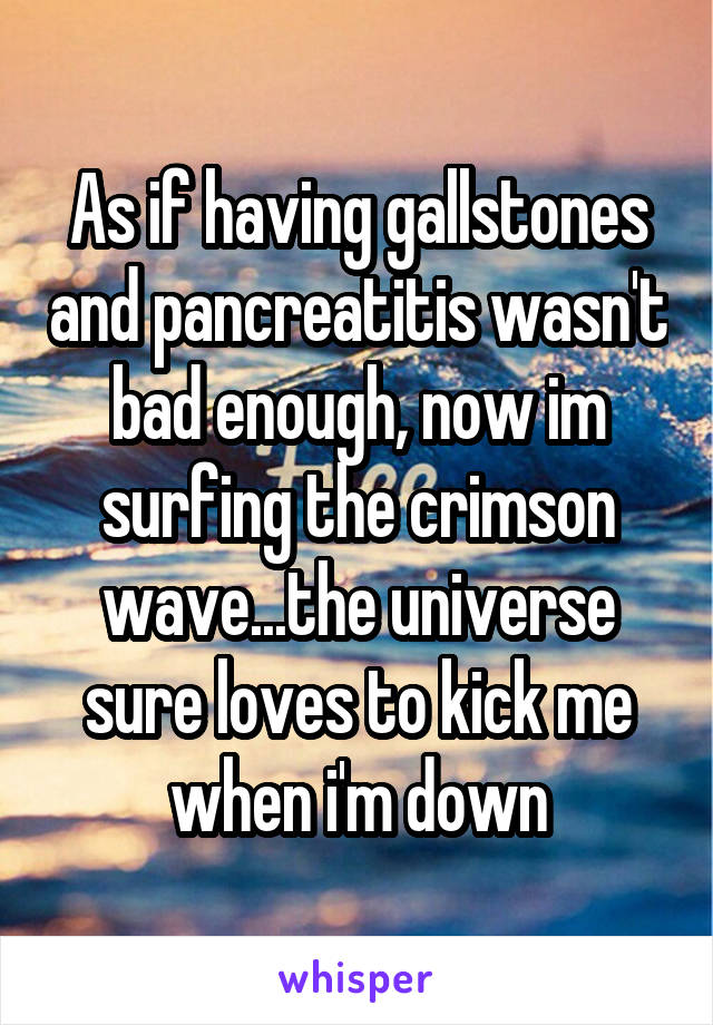 As if having gallstones and pancreatitis wasn't bad enough, now im surfing the crimson wave...the universe sure loves to kick me when i'm down