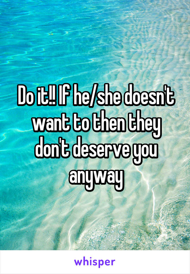 Do it!! If he/she doesn't want to then they don't deserve you anyway