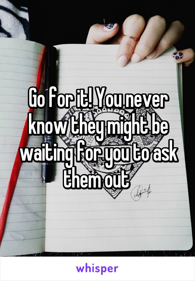 Go for it! You never know they might be waiting for you to ask them out 