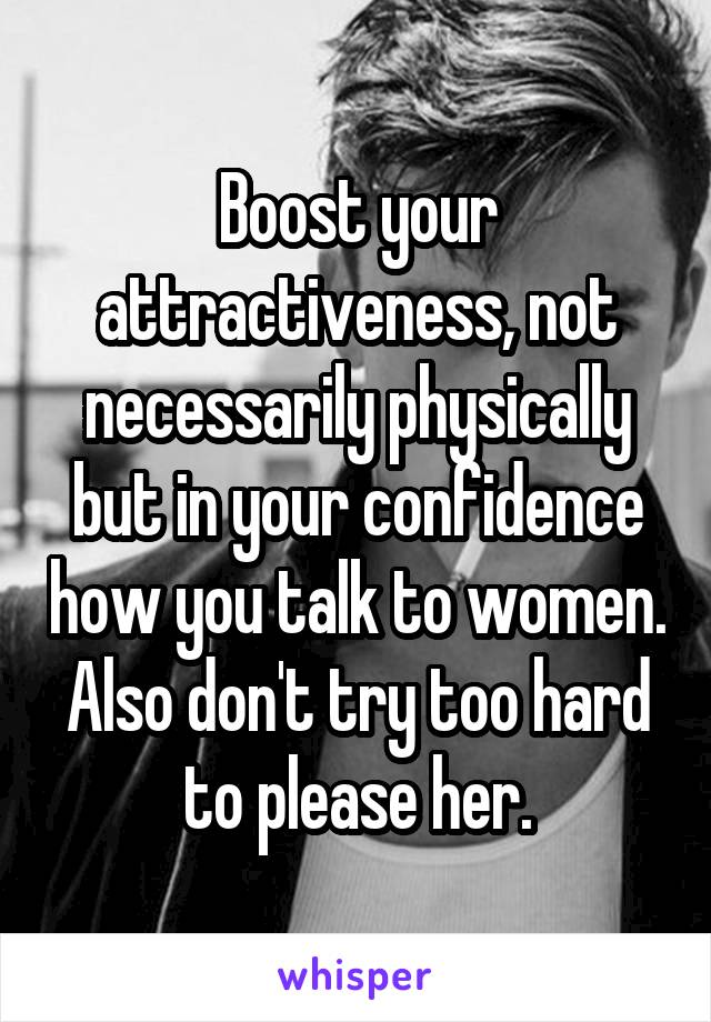 Boost your attractiveness, not necessarily physically but in your confidence how you talk to women. Also don't try too hard to please her.