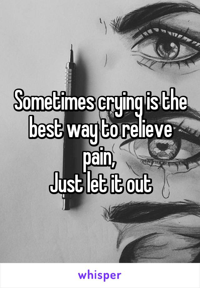 Sometimes crying is the best way to relieve pain, 
Just let it out