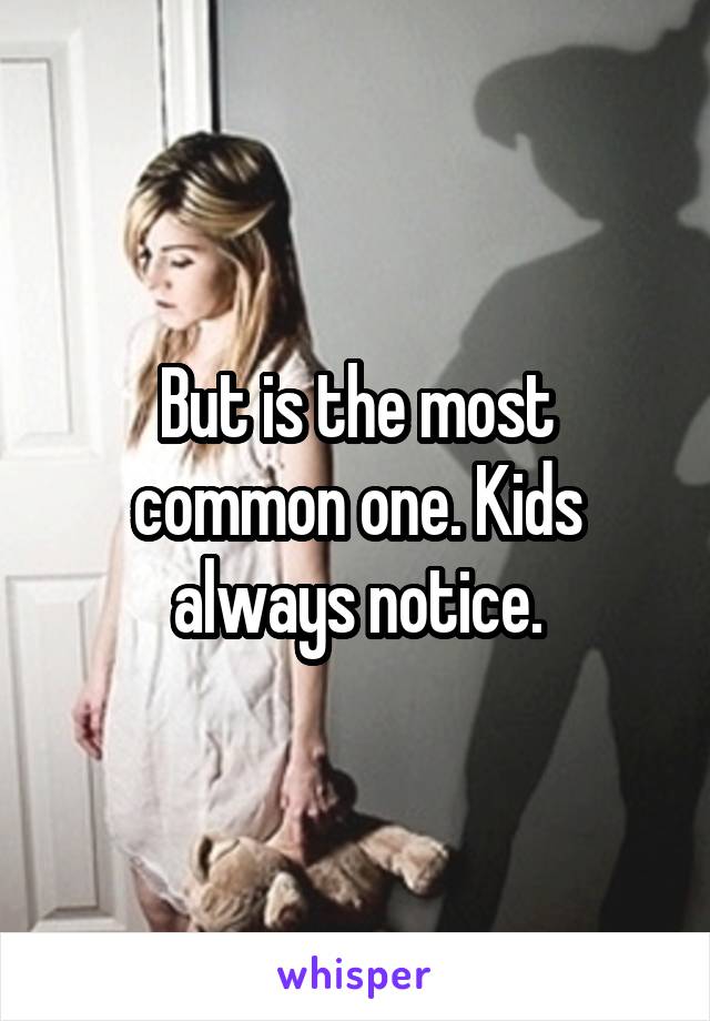 But is the most common one. Kids always notice.