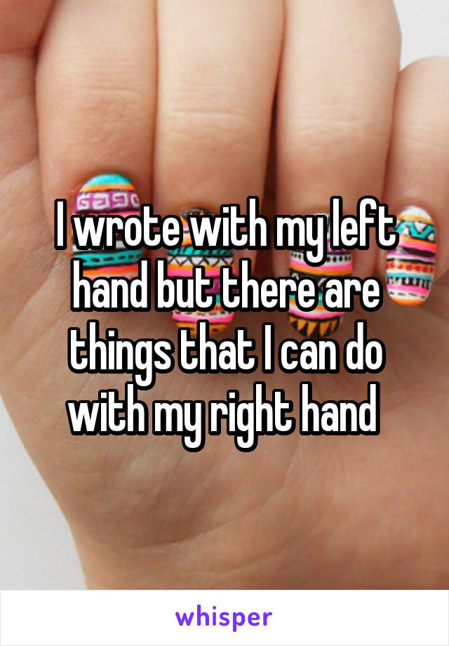 I wrote with my left hand but there are things that I can do with my right hand 