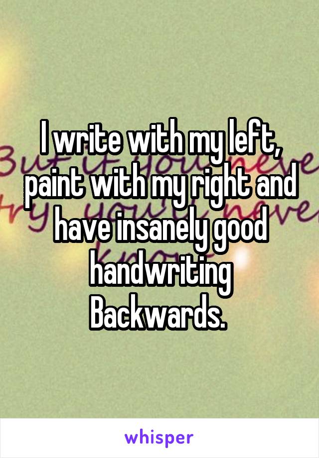 I write with my left, paint with my right and have insanely good handwriting Backwards. 