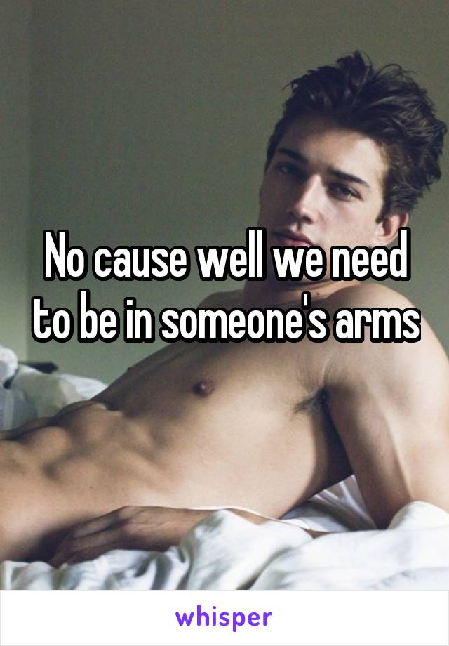 No cause well we need to be in someone's arms 