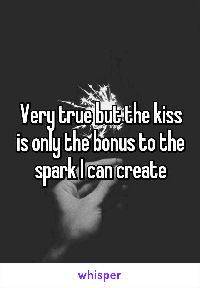 Very true but the kiss is only the bonus to the spark I can create