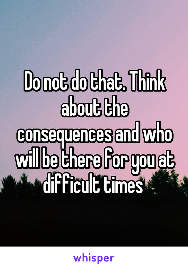 Do not do that. Think about the consequences and who will be there for you at difficult times 