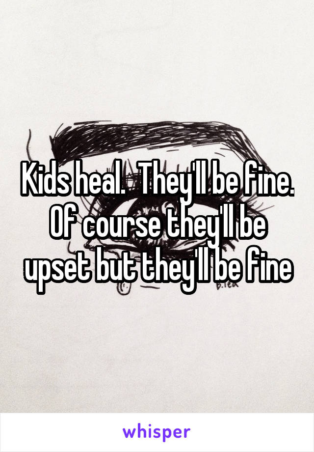 Kids heal.  They'll be fine. Of course they'll be upset but they'll be fine