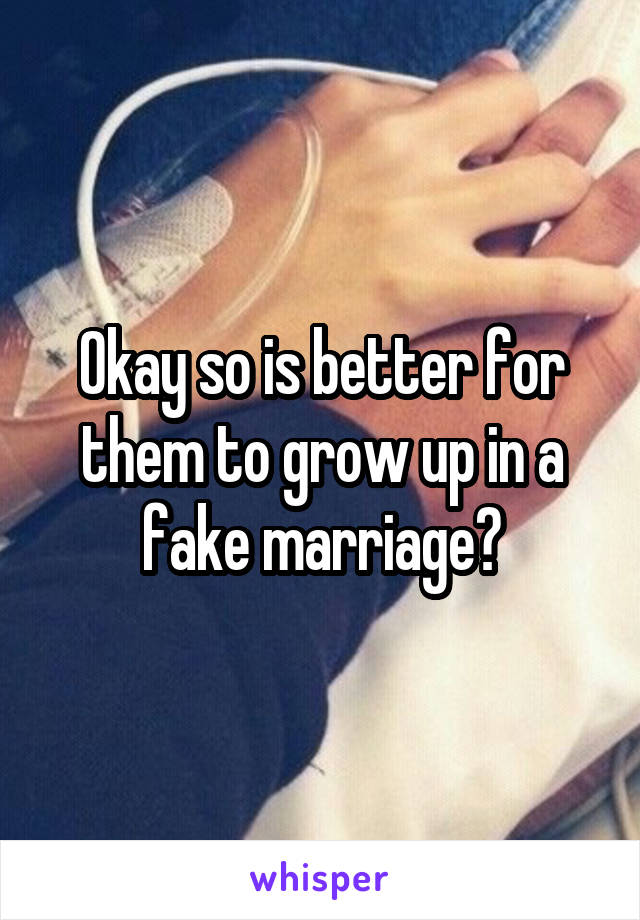 Okay so is better for them to grow up in a fake marriage?