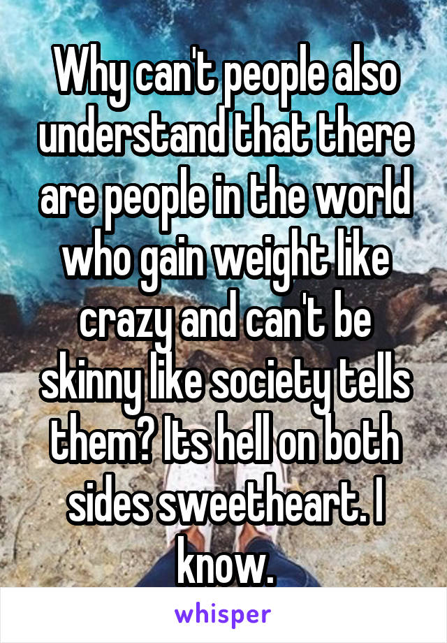 Why can't people also understand that there are people in the world who gain weight like crazy and can't be skinny like society tells them? Its hell on both sides sweetheart. I know.