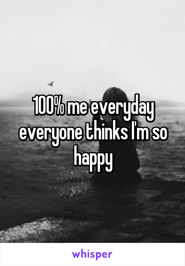 100% me everyday everyone thinks I'm so happy