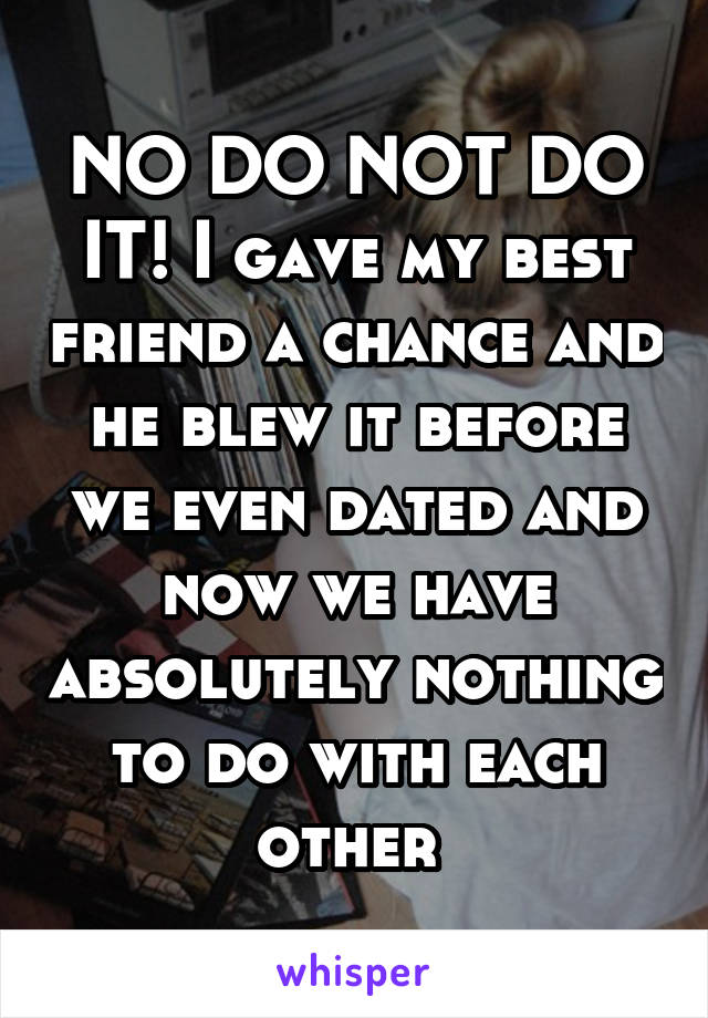 NO DO NOT DO IT! I gave my best friend a chance and he blew it before we even dated and now we have absolutely nothing to do with each other 