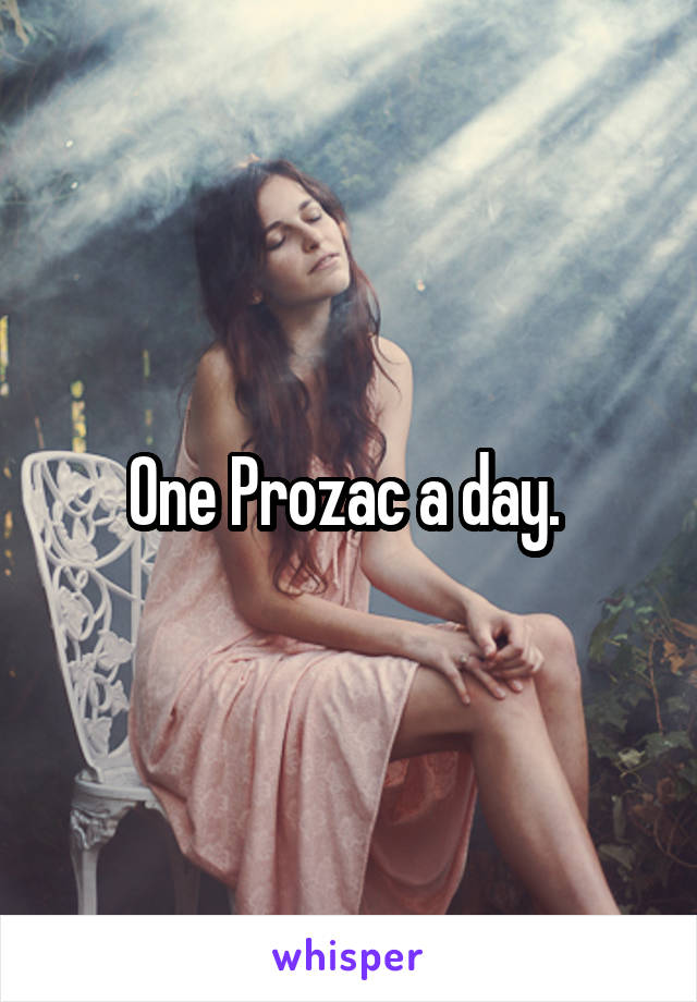 One Prozac a day. 