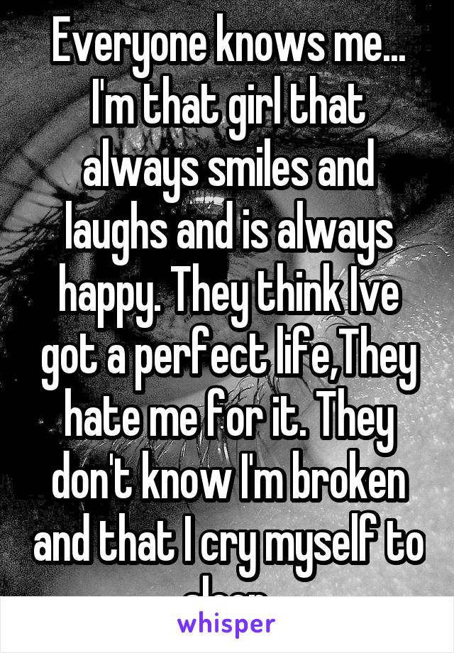 Everyone knows me... I'm that girl that always smiles and laughs and is always happy. They think Ive got a perfect life,They hate me for it. They don't know I'm broken and that I cry myself to sleep.