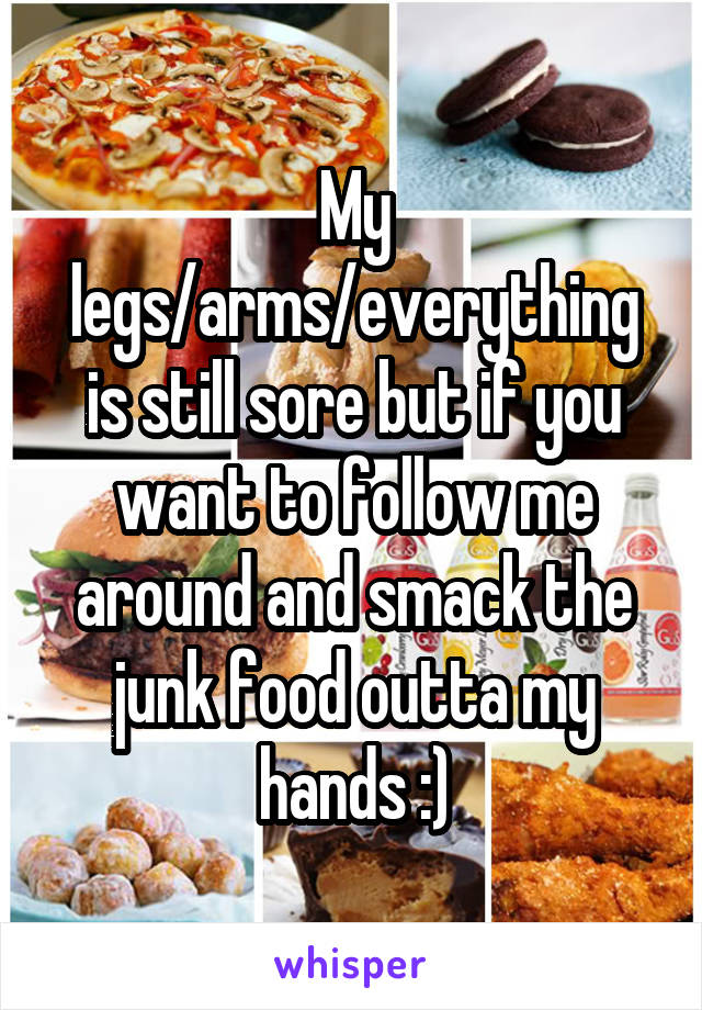 My legs/arms/everything is still sore but if you want to follow me around and smack the junk food outta my hands :)