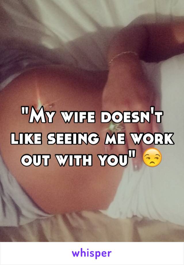 "My wife doesn't like seeing me work out with you" 😒