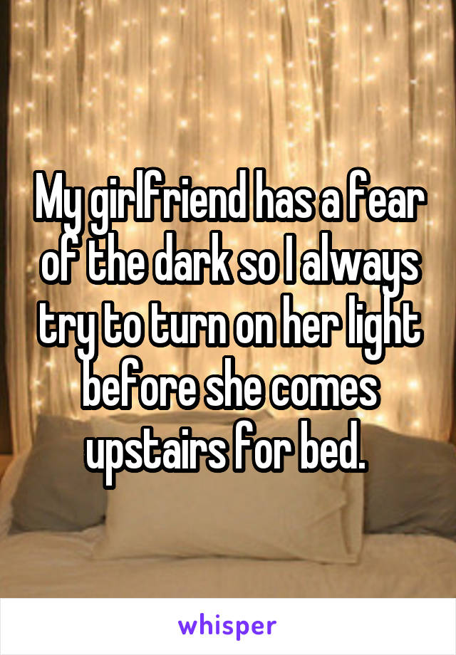 My girlfriend has a fear of the dark so I always try to turn on her light before she comes upstairs for bed. 