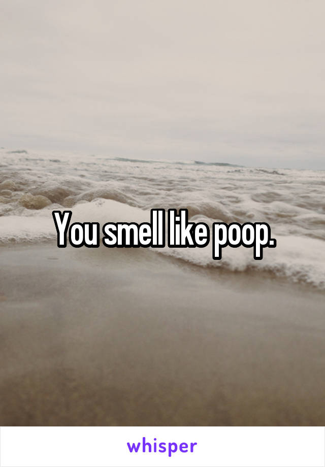 You smell like poop.