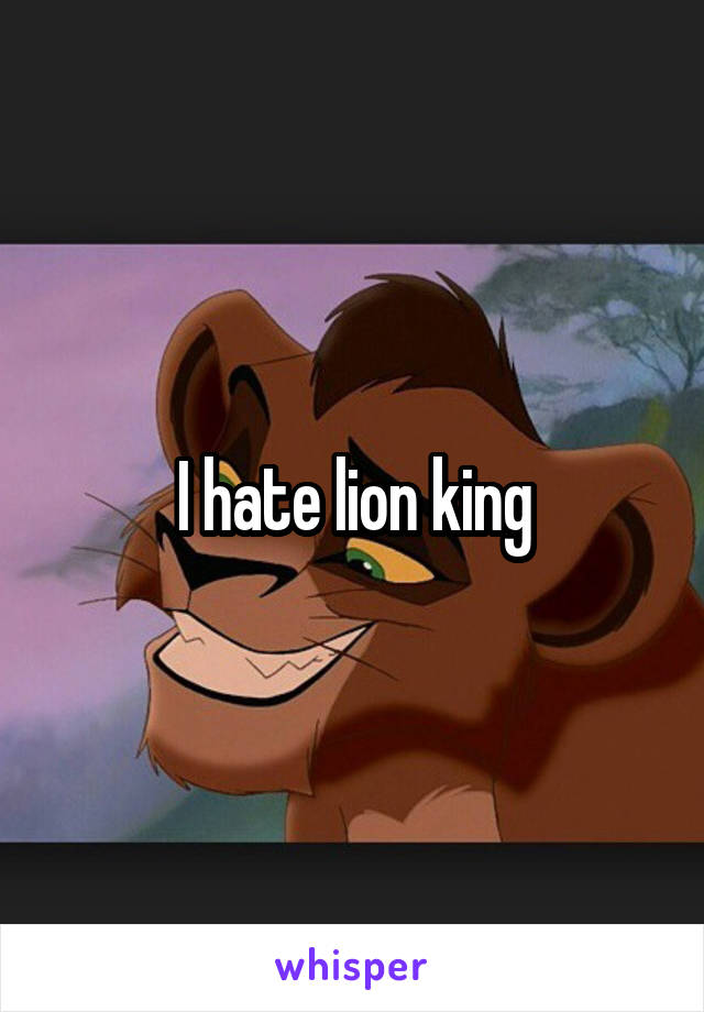 I hate lion king