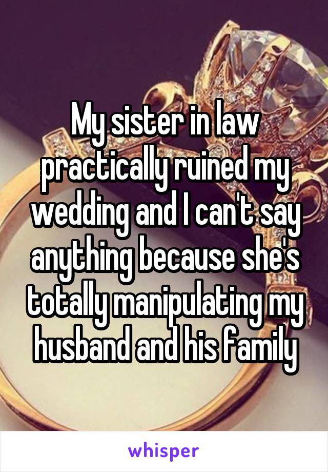 My sister in law practically ruined my wedding and I can't say anything because she's totally manipulating my husband and his family