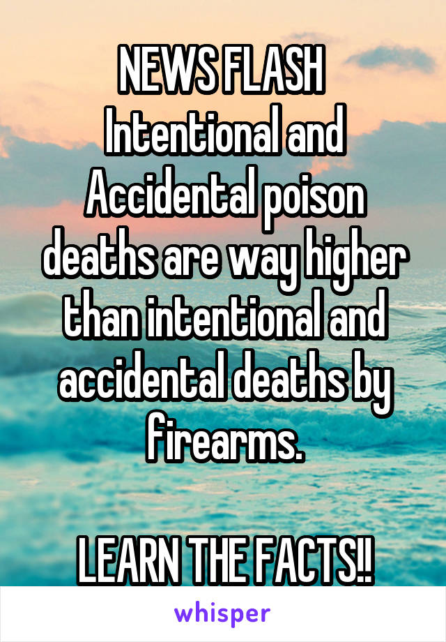 NEWS FLASH 
Intentional and Accidental poison deaths are way higher than intentional and accidental deaths by firearms.

LEARN THE FACTS!!