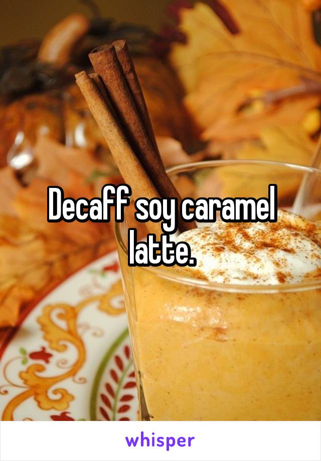 Decaff soy caramel latte.