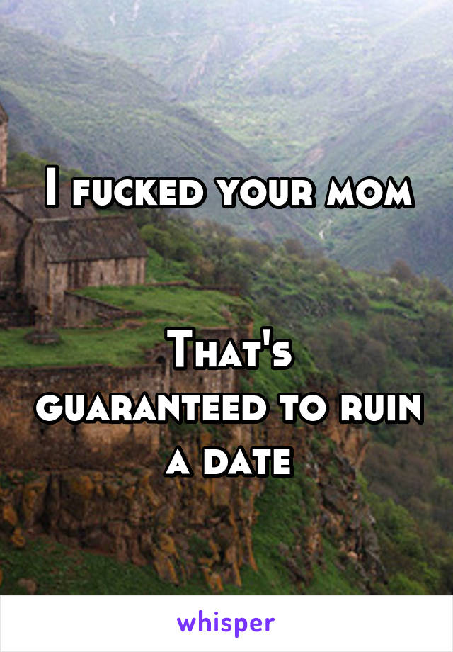 I fucked your mom


That's guaranteed to ruin a date