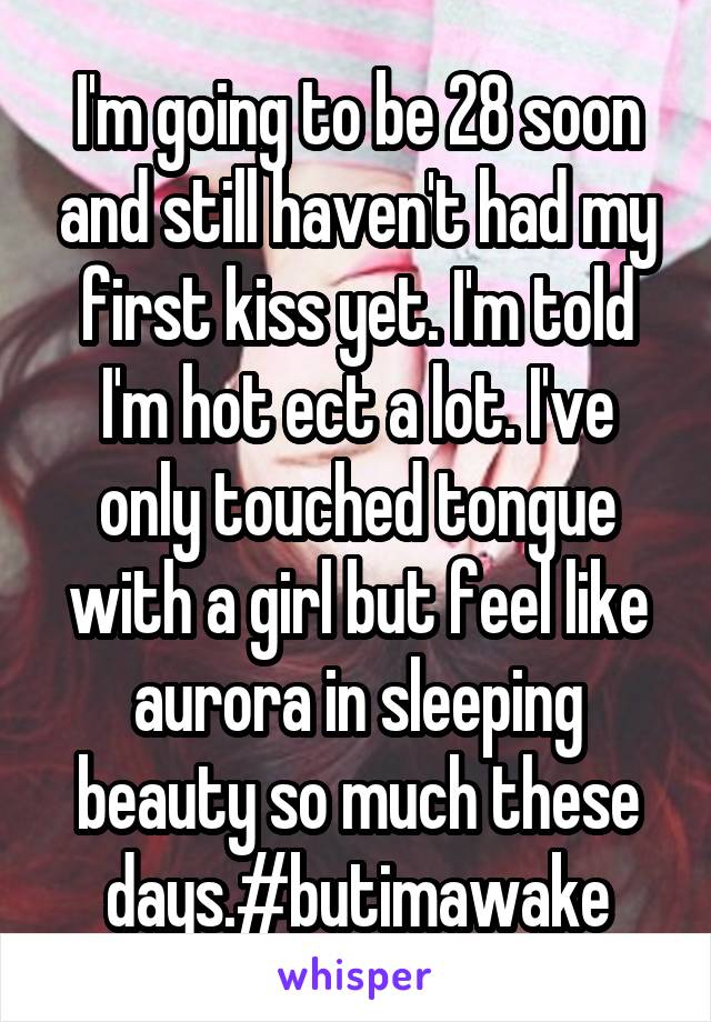 I'm going to be 28 soon and still haven't had my first kiss yet. I'm told I'm hot ect a lot. I've only touched tongue with a girl but feel like aurora in sleeping beauty so much these days.#butimawake