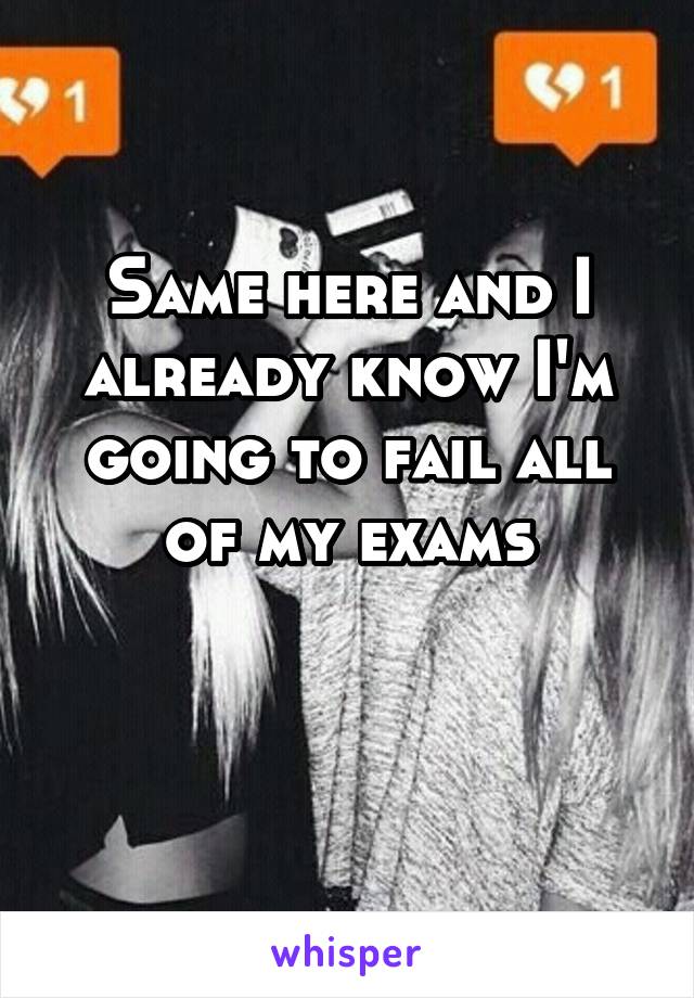 Same here and I already know I'm going to fail all of my exams

