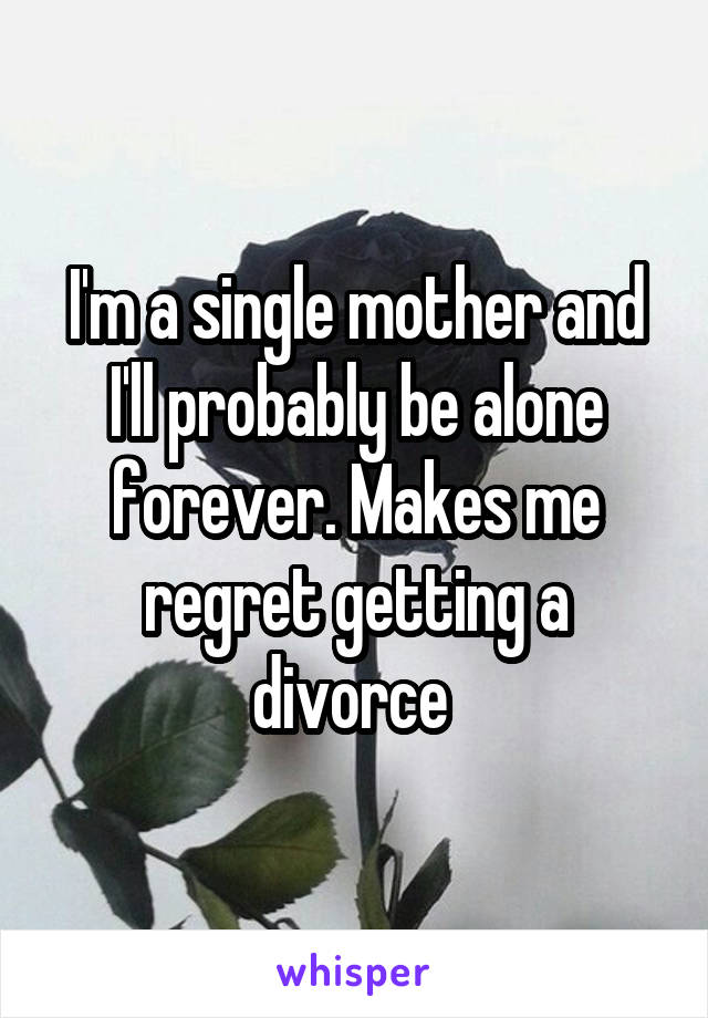 I'm a single mother and I'll probably be alone forever. Makes me regret getting a divorce 