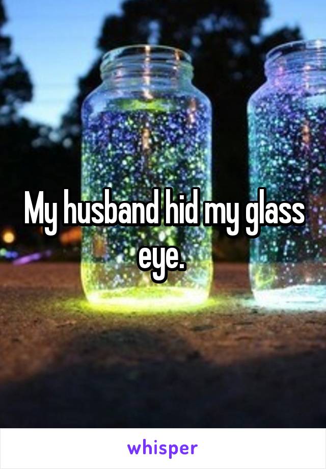 My husband hid my glass eye. 