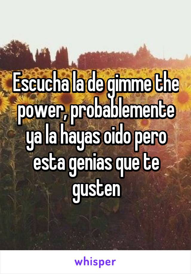 Escucha la de gimme the power, probablemente ya la hayas oido pero esta genias que te gusten