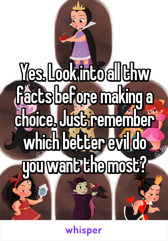 Yes. Look into all thw facts before making a choice. Just remember which better evil do you want the most?