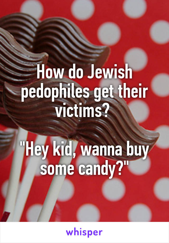 How do Jewish pedophiles get their victims? 

"Hey kid, wanna buy some candy?"