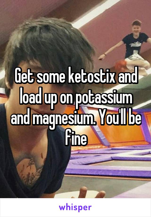 Get some ketostix and load up on potassium and magnesium. You'll be fine