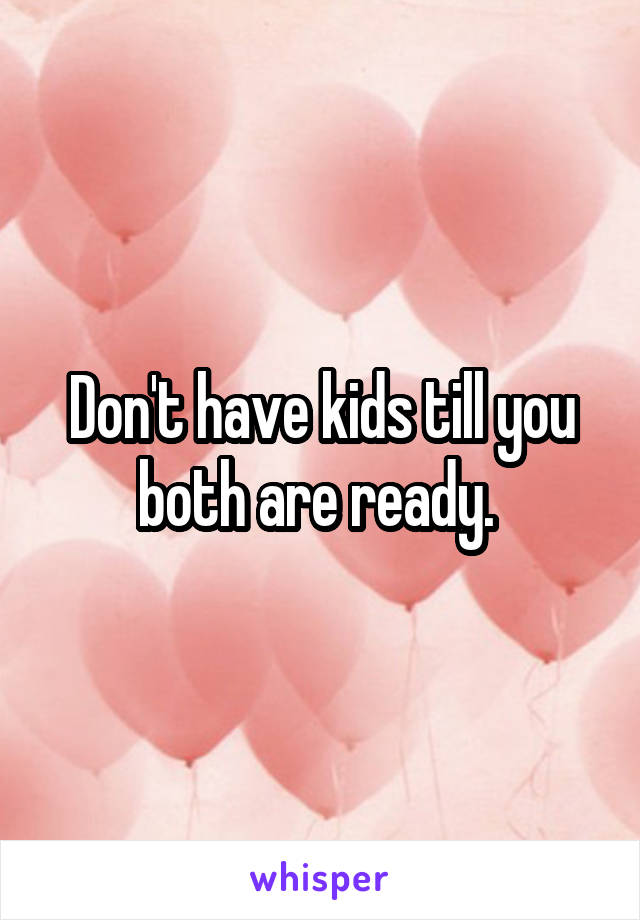 Don't have kids till you both are ready. 