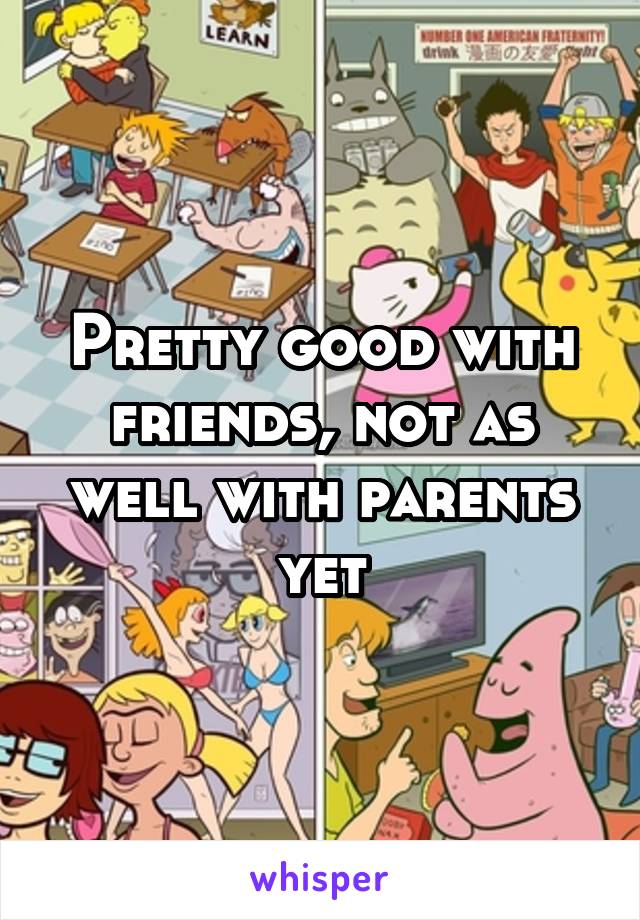 Pretty good with friends, not as well with parents yet