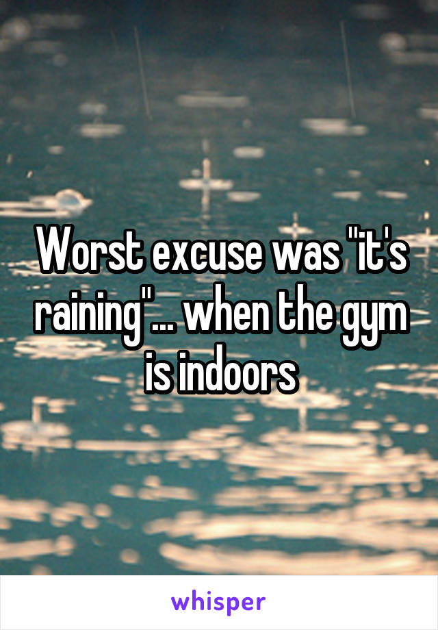Worst excuse was "it's raining"... when the gym is indoors