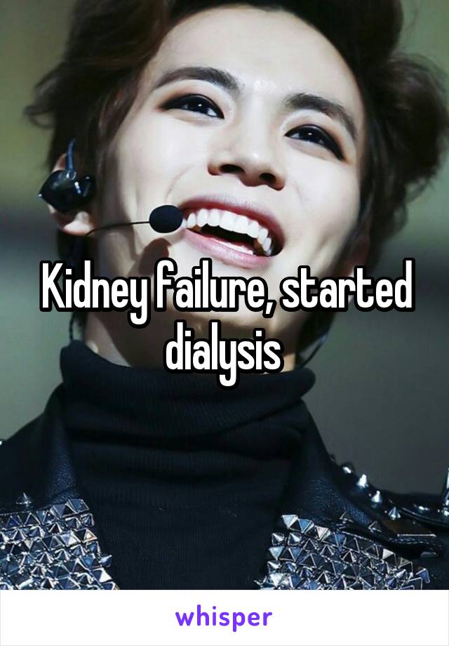 Kidney failure, started dialysis 